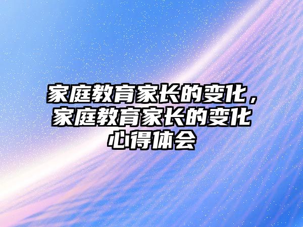 家庭教育家長(zhǎng)的變化，家庭教育家長(zhǎng)的變化心得體會(huì)