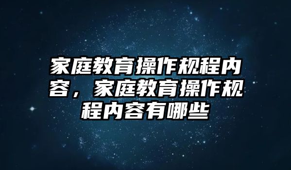 家庭教育操作規(guī)程內(nèi)容，家庭教育操作規(guī)程內(nèi)容有哪些