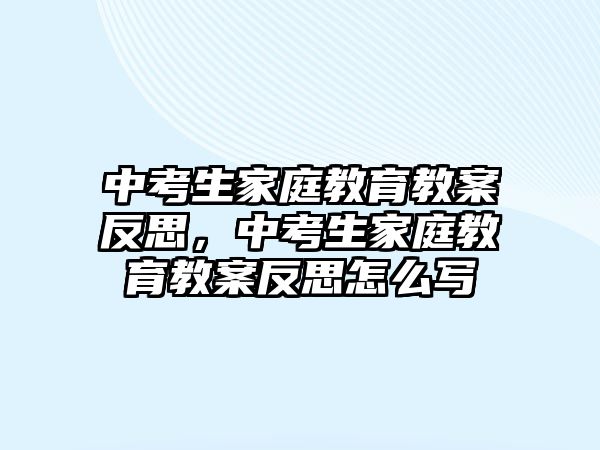 中考生家庭教育教案反思，中考生家庭教育教案反思怎么寫