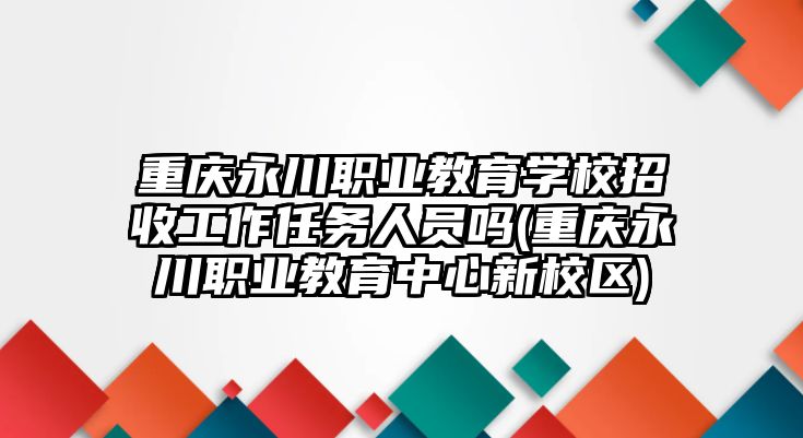 重慶永川職業(yè)教育學校招收工作任務人員嗎(重慶永川職業(yè)教育中心新校區(qū))