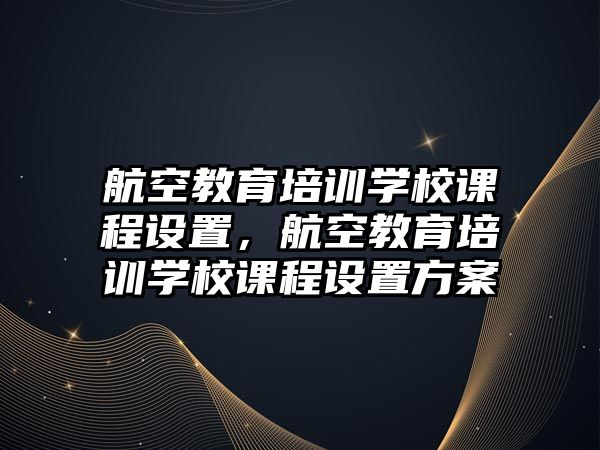 航空教育培訓(xùn)學(xué)校課程設(shè)置，航空教育培訓(xùn)學(xué)校課程設(shè)置方案