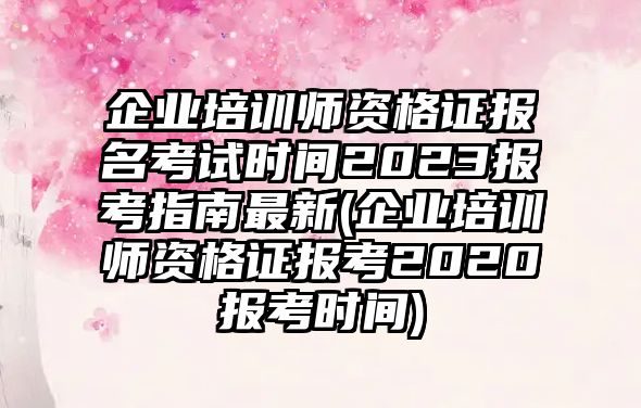 企業(yè)培訓(xùn)師資格證報(bào)名考試時(shí)間2023報(bào)考指南最新(企業(yè)培訓(xùn)師資格證報(bào)考2020報(bào)考時(shí)間)