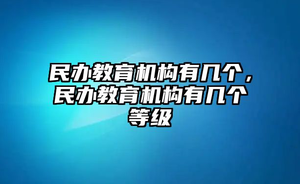 民辦教育機構(gòu)有幾個，民辦教育機構(gòu)有幾個等級