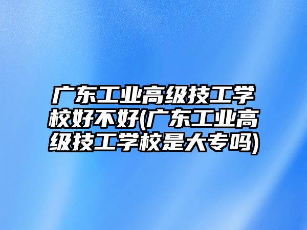 廣東工業(yè)高級(jí)技工學(xué)校好不好(廣東工業(yè)高級(jí)技工學(xué)校是大專嗎)