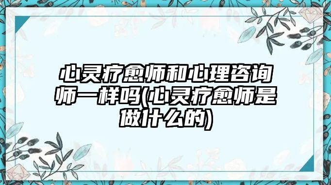 心靈療愈師和心理咨詢(xún)師一樣嗎(心靈療愈師是做什么的)