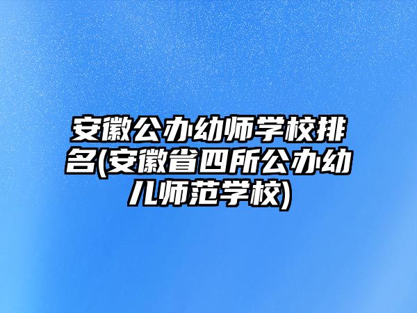 安徽公辦幼師學校排名(安徽省四所公辦幼兒師范學校)