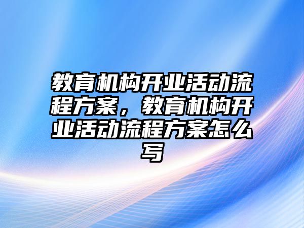 教育機構(gòu)開業(yè)活動流程方案，教育機構(gòu)開業(yè)活動流程方案怎么寫