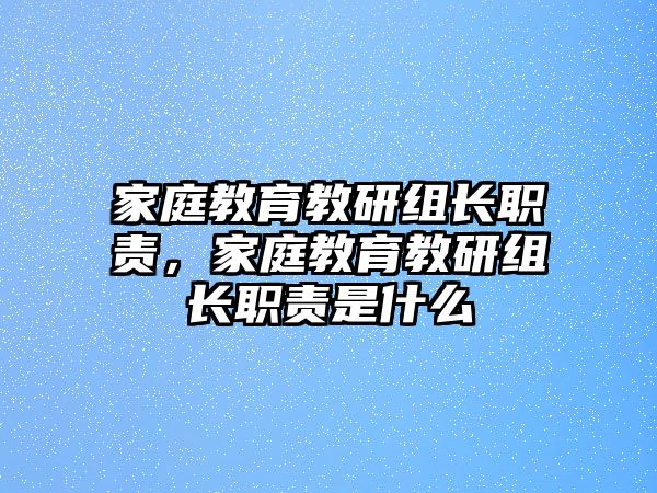 家庭教育教研組長(zhǎng)職責(zé)，家庭教育教研組長(zhǎng)職責(zé)是什么