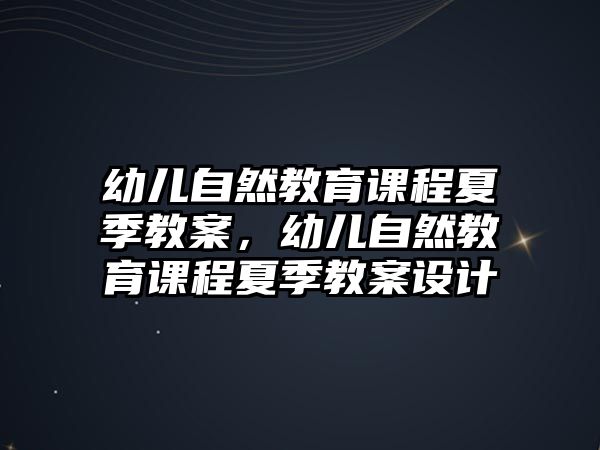 幼兒自然教育課程夏季教案，幼兒自然教育課程夏季教案設(shè)計(jì)