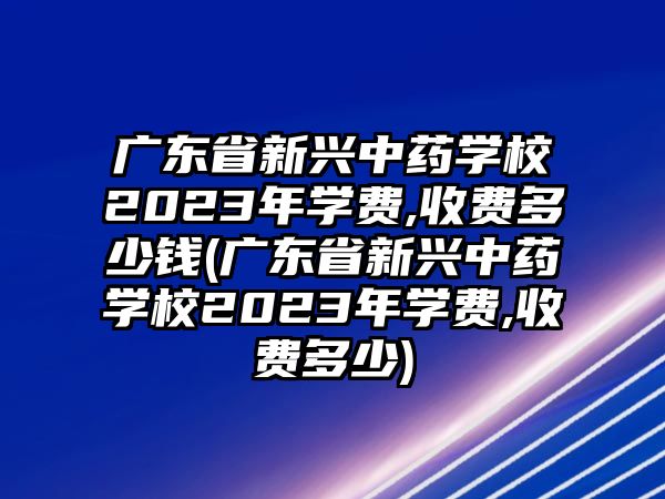 廣東省新興中藥學(xué)校2023年學(xué)費(fèi),收費(fèi)多少錢(廣東省新興中藥學(xué)校2023年學(xué)費(fèi),收費(fèi)多少)