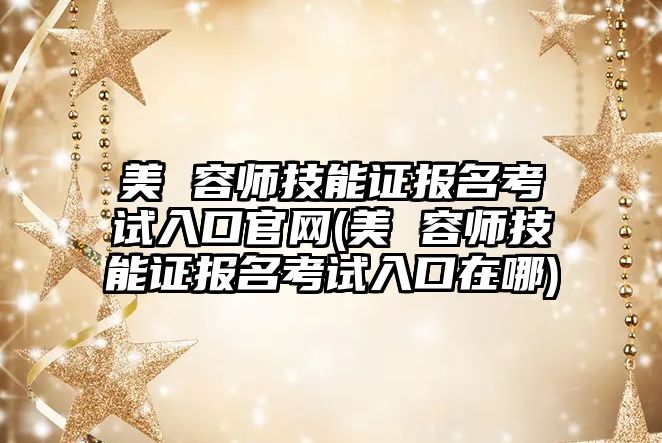 美 容師技能證報名考試入口官網(wǎng)(美 容師技能證報名考試入口在哪)