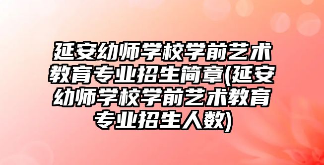 延安幼師學校學前藝術(shù)教育專業(yè)招生簡章(延安幼師學校學前藝術(shù)教育專業(yè)招生人數(shù))