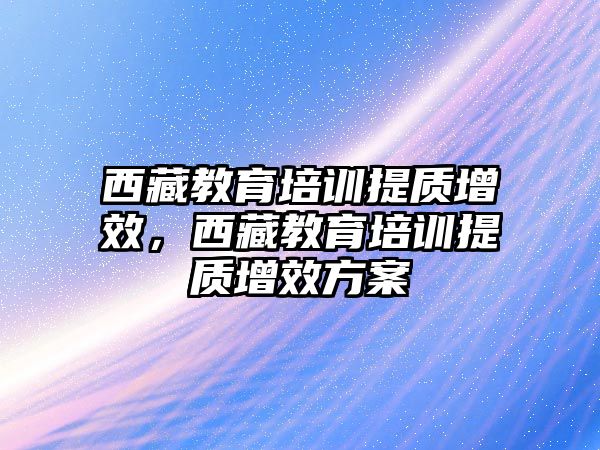 西藏教育培訓(xùn)提質(zhì)增效，西藏教育培訓(xùn)提質(zhì)增效方案