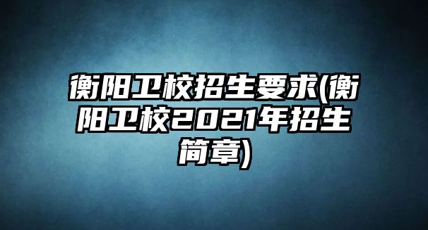 衡陽衛(wèi)校招生要求(衡陽衛(wèi)校2021年招生簡章)