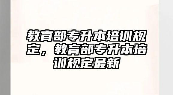 教育部專升本培訓(xùn)規(guī)定，教育部專升本培訓(xùn)規(guī)定最新