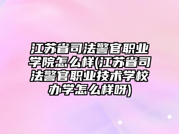 江蘇省司法警官職業(yè)學院怎么樣(江蘇省司法警官職業(yè)技術(shù)學校辦學怎么樣呀)