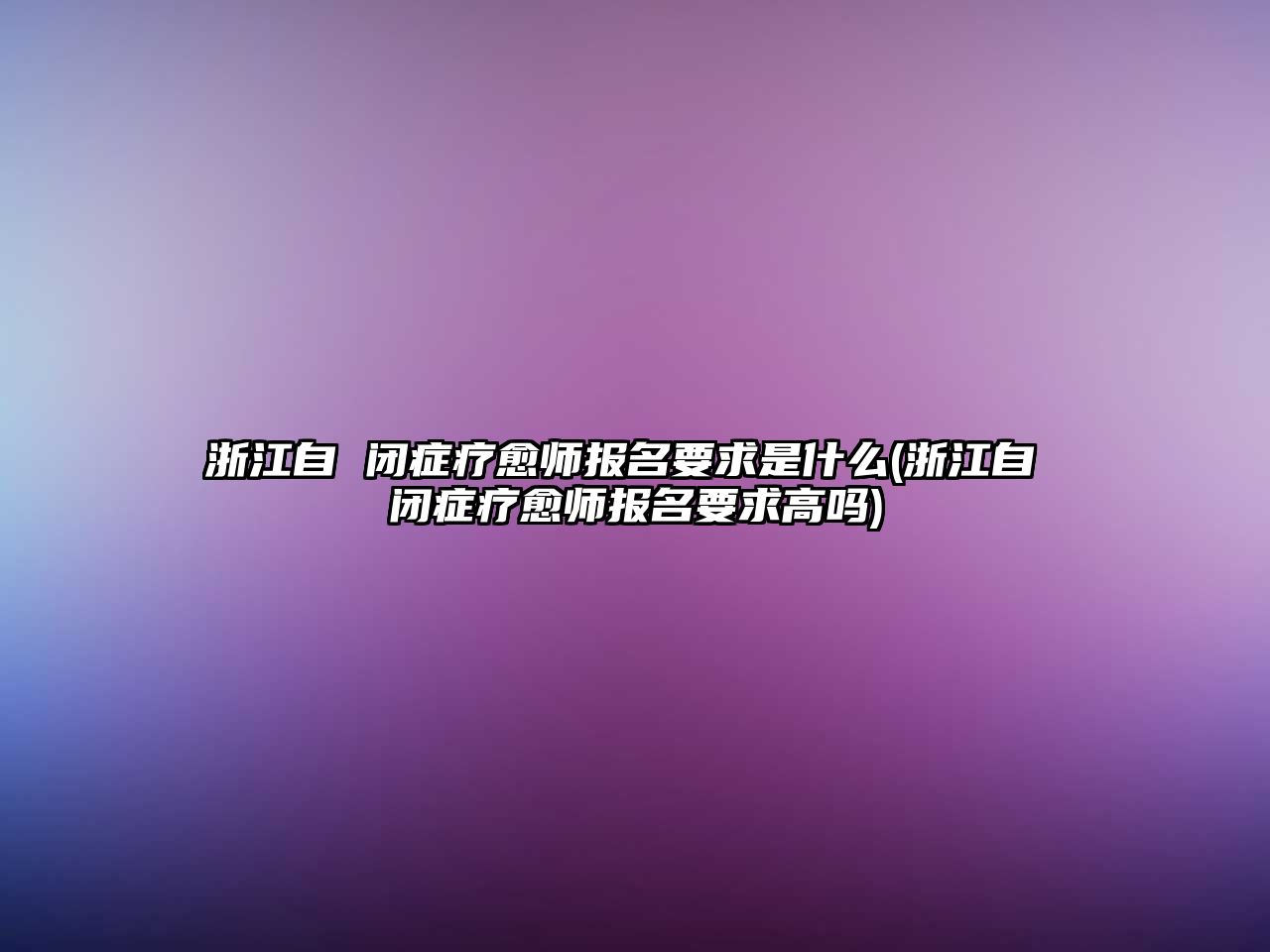 浙江自 閉癥療愈師報(bào)名要求是什么(浙江自 閉癥療愈師報(bào)名要求高嗎)