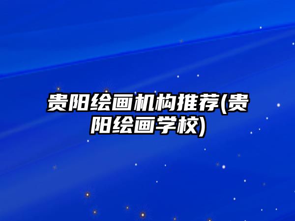 貴陽(yáng)繪畫機(jī)構(gòu)推薦(貴陽(yáng)繪畫學(xué)校)