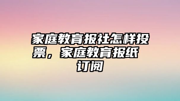 家庭教育報社怎樣投票，家庭教育報紙 訂閱