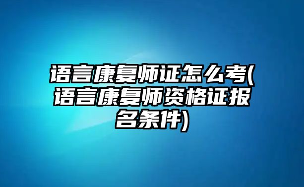 語(yǔ)言康復(fù)師證怎么考(語(yǔ)言康復(fù)師資格證報(bào)名條件)