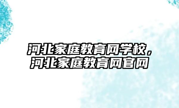 河北家庭教育網(wǎng)學(xué)校，河北家庭教育網(wǎng)官網(wǎng)