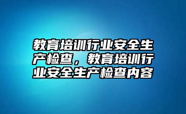 教育培訓行業(yè)安全生產(chǎn)檢查，教育培訓行業(yè)安全生產(chǎn)檢查內(nèi)容