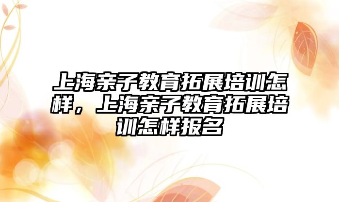 上海親子教育拓展培訓(xùn)怎樣，上海親子教育拓展培訓(xùn)怎樣報(bào)名