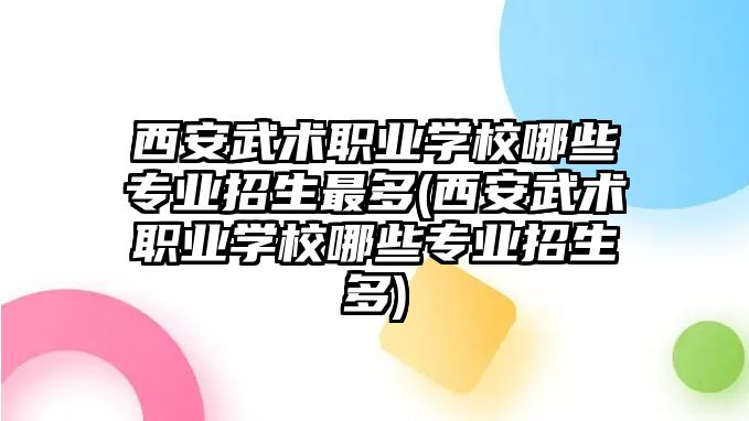 西安武術職業(yè)學校哪些專業(yè)招生最多(西安武術職業(yè)學校哪些專業(yè)招生多)