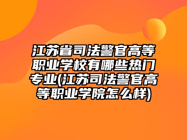 江蘇省司法警官高等職業(yè)學(xué)校有哪些熱門專業(yè)(江蘇司法警官高等職業(yè)學(xué)院怎么樣)