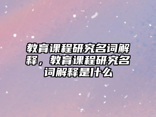 教育課程研究名詞解釋，教育課程研究名詞解釋是什么