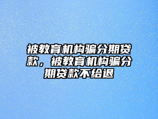 被教育機(jī)構(gòu)騙分期貸款，被教育機(jī)構(gòu)騙分期貸款不給退