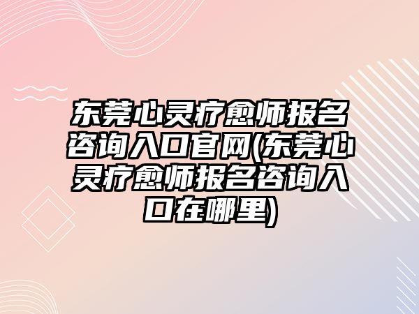 東莞心靈療愈師報名咨詢入口官網(東莞心靈療愈師報名咨詢入口在哪里)