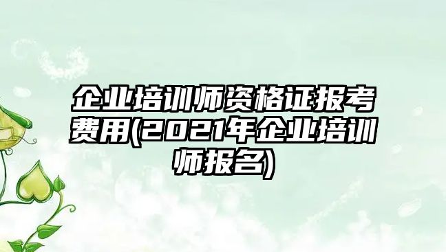 企業(yè)培訓(xùn)師資格證報考費用(2021年企業(yè)培訓(xùn)師報名)