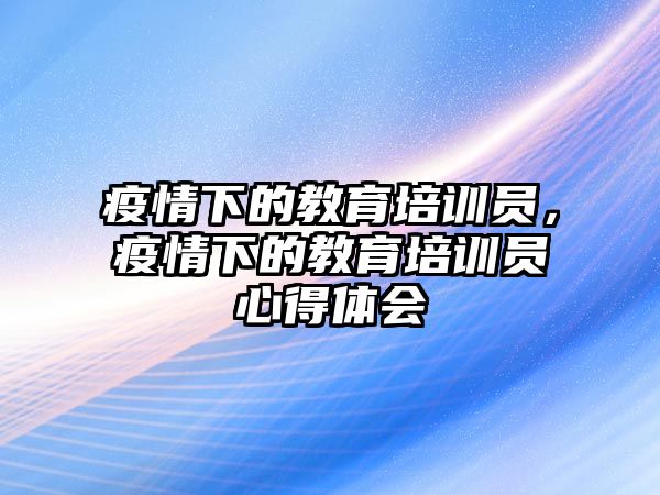 疫情下的教育培訓(xùn)員，疫情下的教育培訓(xùn)員心得體會(huì)