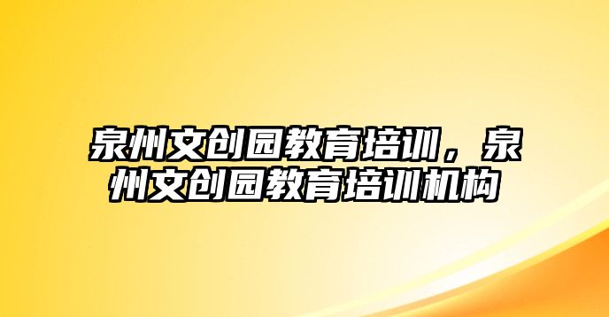 泉州文創(chuàng)園教育培訓，泉州文創(chuàng)園教育培訓機構(gòu)