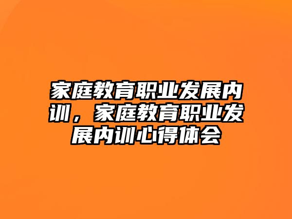 家庭教育職業(yè)發(fā)展內(nèi)訓(xùn)，家庭教育職業(yè)發(fā)展內(nèi)訓(xùn)心得體會(huì)