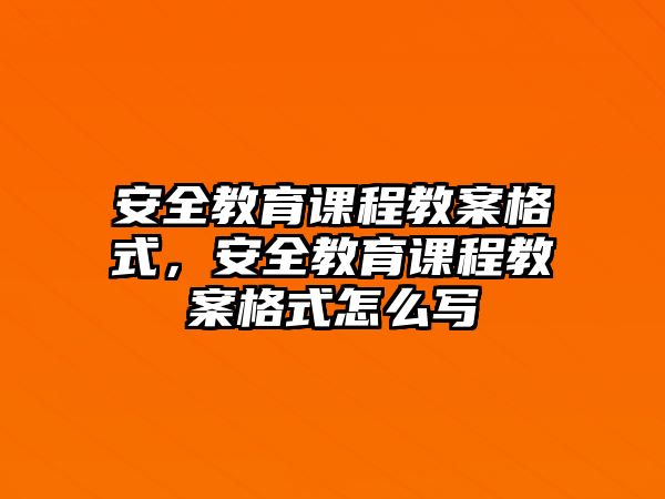 安全教育課程教案格式，安全教育課程教案格式怎么寫