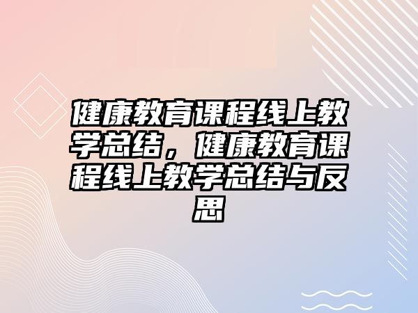 健康教育課程線上教學(xué)總結(jié)，健康教育課程線上教學(xué)總結(jié)與反思