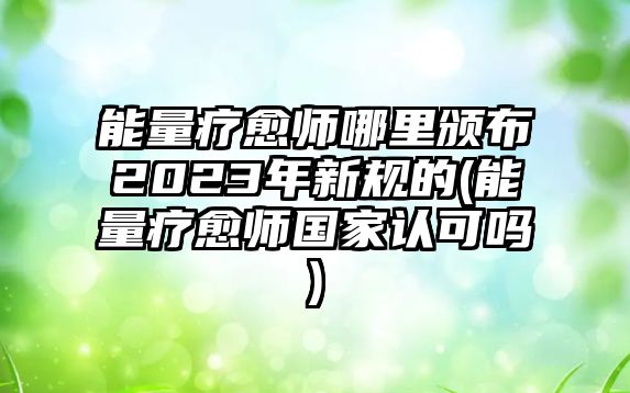 能量療愈師哪里頒布2023年新規(guī)的(能量療愈師國家認(rèn)可嗎)