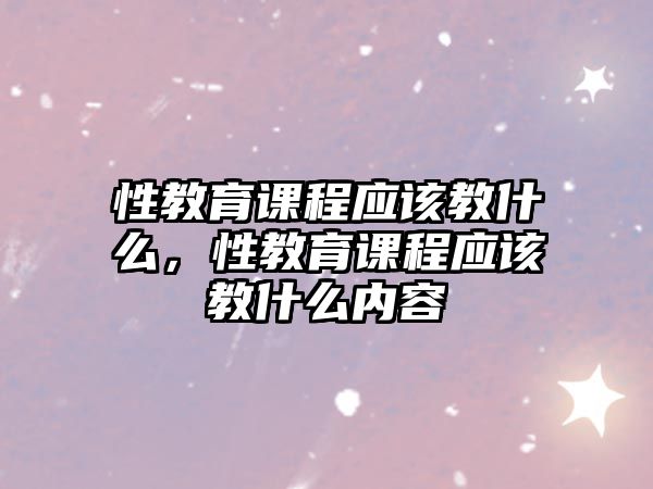 性教育課程應(yīng)該教什么，性教育課程應(yīng)該教什么內(nèi)容