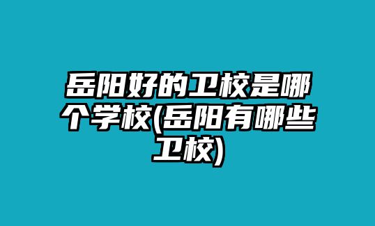 岳陽好的衛(wèi)校是哪個學(xué)校(岳陽有哪些衛(wèi)校)