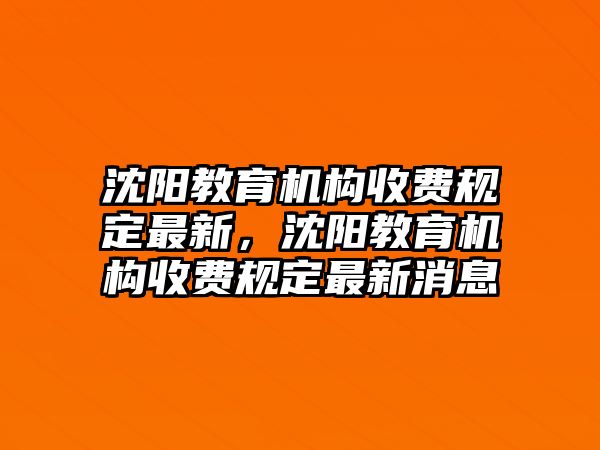 沈陽教育機(jī)構(gòu)收費(fèi)規(guī)定最新，沈陽教育機(jī)構(gòu)收費(fèi)規(guī)定最新消息