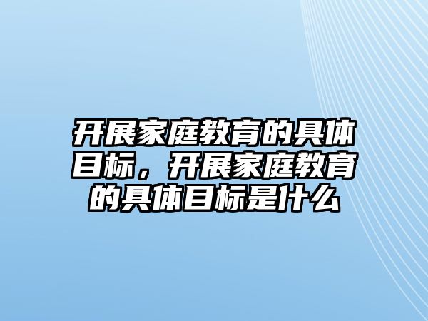 開展家庭教育的具體目標(biāo)，開展家庭教育的具體目標(biāo)是什么