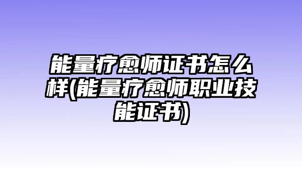 能量療愈師證書怎么樣(能量療愈師職業(yè)技能證書)