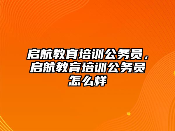 啟航教育培訓公務員，啟航教育培訓公務員怎么樣