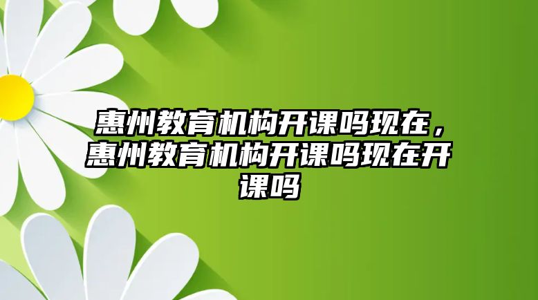 惠州教育機(jī)構(gòu)開課嗎現(xiàn)在，惠州教育機(jī)構(gòu)開課嗎現(xiàn)在開課嗎