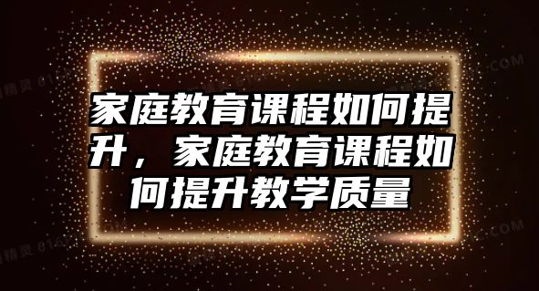 家庭教育課程如何提升，家庭教育課程如何提升教學(xué)質(zhì)量