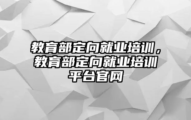 教育部定向就業(yè)培訓，教育部定向就業(yè)培訓平臺官網