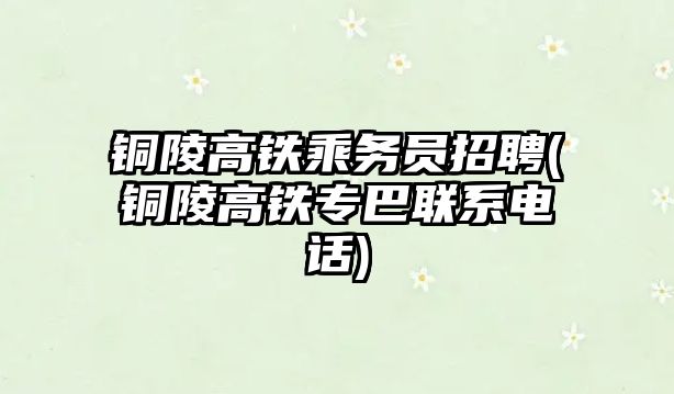 銅陵高鐵乘務員招聘(銅陵高鐵專巴聯(lián)系電話)