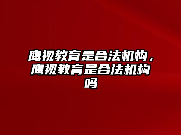 鷹視教育是合法機(jī)構(gòu)，鷹視教育是合法機(jī)構(gòu)嗎